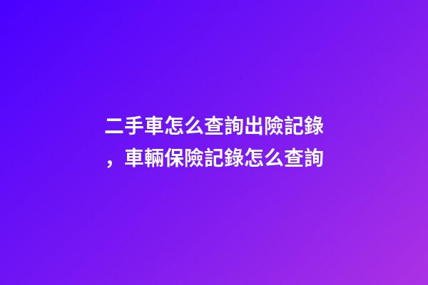 二手車怎么查詢出險記錄，車輛保險記錄怎么查詢